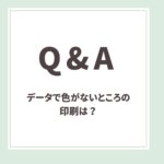 Q＆A用アイキャッチ_データで色がないところの印刷は？
